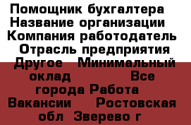 Помощник бухгалтера › Название организации ­ Компания-работодатель › Отрасль предприятия ­ Другое › Минимальный оклад ­ 15 000 - Все города Работа » Вакансии   . Ростовская обл.,Зверево г.